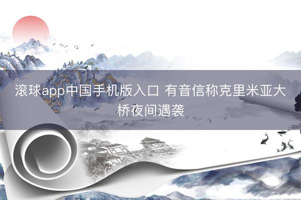 滚球app中国手机版入口 有音信称克里米亚大桥夜间遇袭