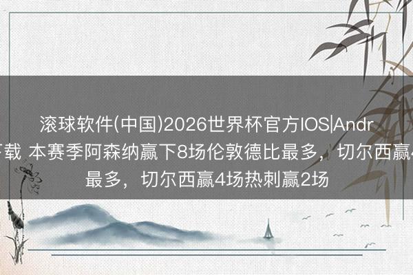 滚球软件(中国)2026世界杯官方IOS|Android手机app下载 本赛季阿森纳赢下8场伦敦德比最多，切尔西赢4场热刺赢2场