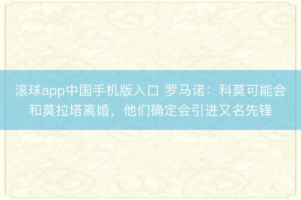 滚球app中国手机版入口 罗马诺：科莫可能会和莫拉塔离婚，他们确定会引进又名先锋