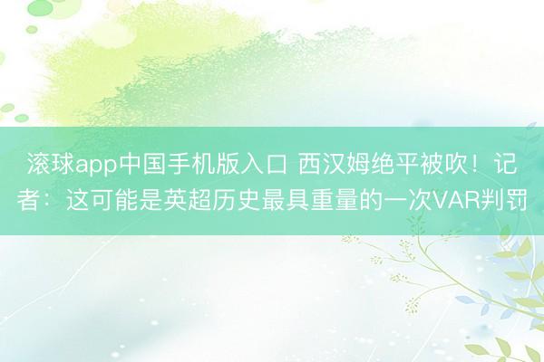 滚球app中国手机版入口 西汉姆绝平被吹!记者:这可能是英超历史最具重量的一次VAR判罚
