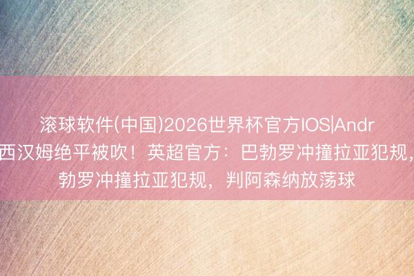 滚球软件(中国)2026世界杯官方IOS|Android手机app下载 西汉姆绝平被吹！英超官方：巴勃罗冲撞拉亚犯规，判阿森纳放荡球