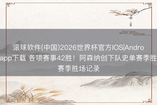 滚球软件(中国)2026世界杯官方IOS|Android手机app下载 各项赛事42胜！阿森纳创下队史单赛季胜场记录