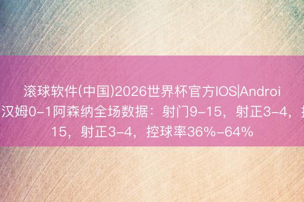 滚球软件(中国)2026世界杯官方IOS|Android手机app下载 西汉姆0-1阿森纳全场数据：射门9-15，射正3-4，<a href=