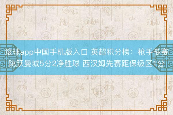 滚球app中国手机版入口 英超积分榜：枪手多赛跳跃曼城5分2净胜球 西汉姆先赛距保级区1分