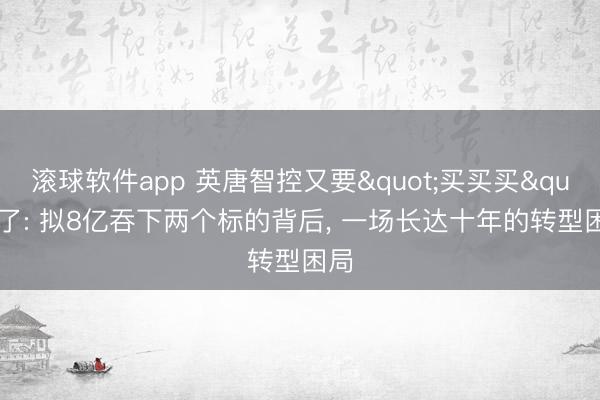 滚球软件app 英唐智控又要"买买买"了: 拟8亿吞下两个标的背后， 一场长达十年的转型困局