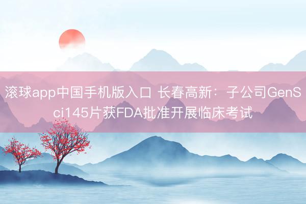 滚球app中国手机版入口 长春高新：子公司GenSci145片获FDA批准开展临床考试