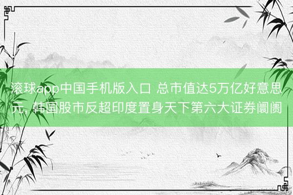 滚球app中国手机版入口 总市值达5万亿好意思元， 韩国股市反超印度置身天下第六大证券阛阓