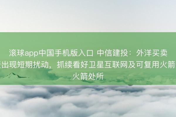 滚球app中国手机版入口 中信建投：外洋买卖航天出现短期扰动，抓续看好卫星互联网及可复用火箭处所