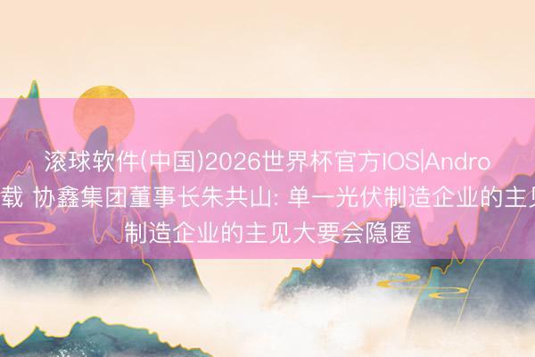 滚球软件(中国)2026世界杯官方IOS|Android手机app下载 协鑫集团董事长朱共山: 单一光伏制造企业的主见大要会隐匿