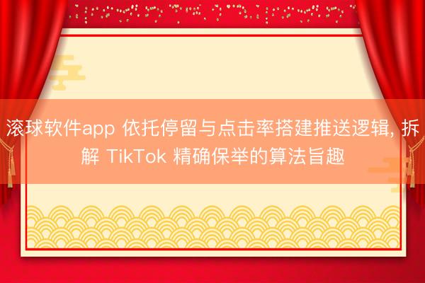 滚球软件app 依托停留与点击率搭建推送逻辑， 拆解 TikTok 精确保举的算法旨趣