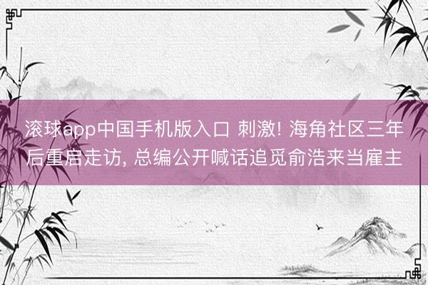 滚球app中国手机版入口 刺激! 海角社区三年后重启走访， 总编公开喊话追觅俞浩来当雇主
