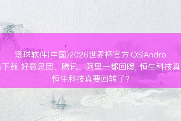 滚球软件(中国)2026世界杯官方IOS|Android手机app下载 好意思团、腾讯、阿里一都回暖， 恒生科技真要回转了?