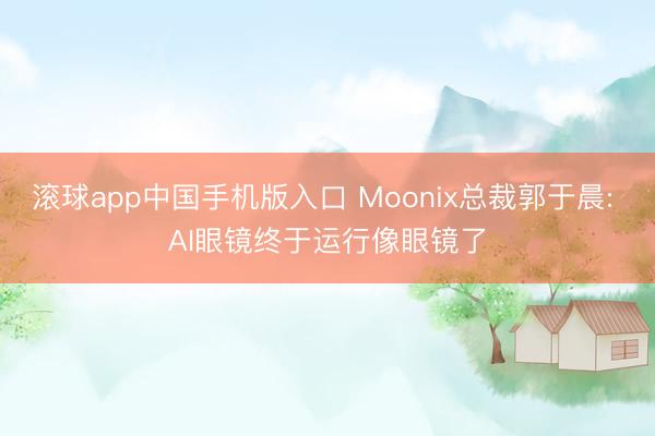 滚球app中国手机版入口 Moonix总裁郭于晨: AI眼镜终于运行像眼镜了