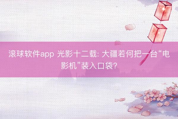 滚球软件app 光影十二载: 大疆若何把一台“电影机”装入口袋?