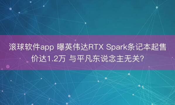 滚球软件app 曝英伟达RTX Spark条记本起售价达1.2万 与平凡东说念主无关?
