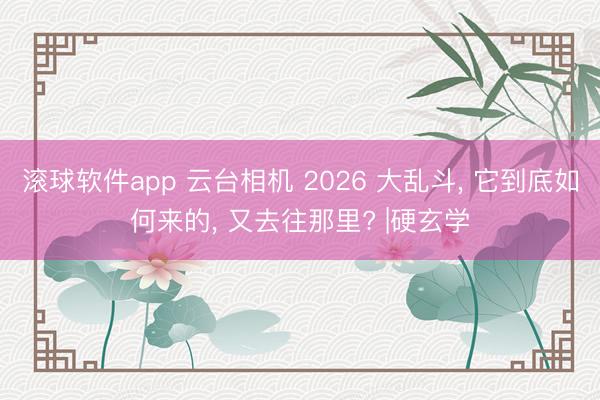 滚球软件app 云台相机 2026 大乱斗， 它到底如何来的， 又去往那里? |硬玄学