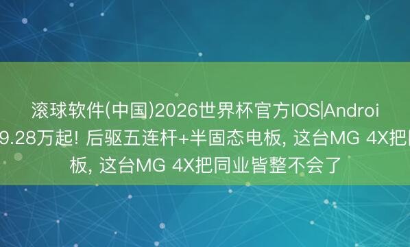 滚球软件(中国)2026世界杯官方IOS|Android手机app下载 9.28万起! 后驱五连杆+半固态电板， 这台MG 4X把同业皆整不会了