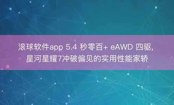 滚球软件app 5.4 秒零百+ eAWD 四驱， 星河星耀7冲破偏见的实用性能家轿