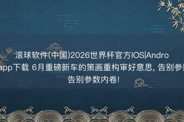 滚球软件(中国)2026世界杯官方IOS|Android手机app下载 6月重磅新车的策画重构审好意思， 告别参数内卷!