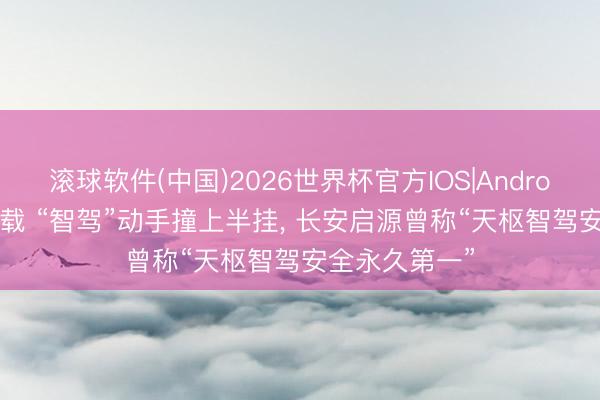 滚球软件(中国)2026世界杯官方IOS|Android手机app下载 “智驾”动手撞上半挂， 长安启源曾称“天枢智驾安全永久第一”