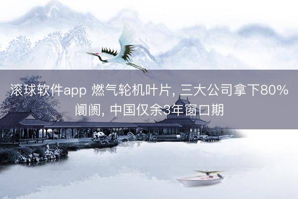 滚球软件app 燃气轮机叶片， 三大公司拿下80%阛阓， 中国仅余3年窗口期
