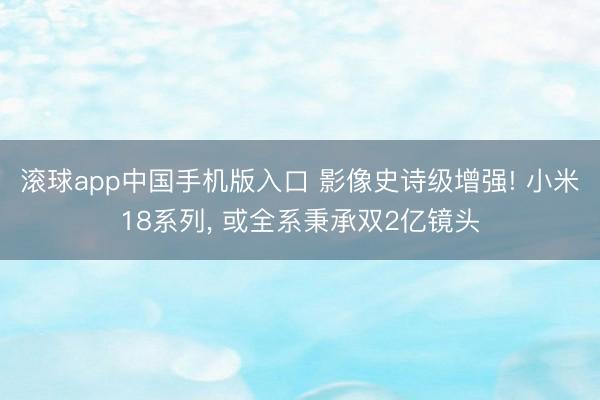 滚球app中国手机版入口 影像史诗级增强! 小米18系列， 或全系秉承双2亿镜头