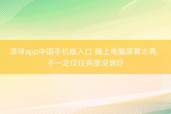 滚球app中国手机版入口 晚上电脑屏幕太亮， 不一定仅仅亮度没调好