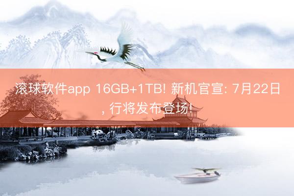 滚球软件app 16GB+1TB! 新机官宣: 7月22日， 行将发布登场!