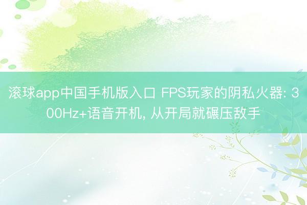 滚球app中国手机版入口 FPS玩家的阴私火器: 300Hz+语音开机， 从开局就碾压敌手