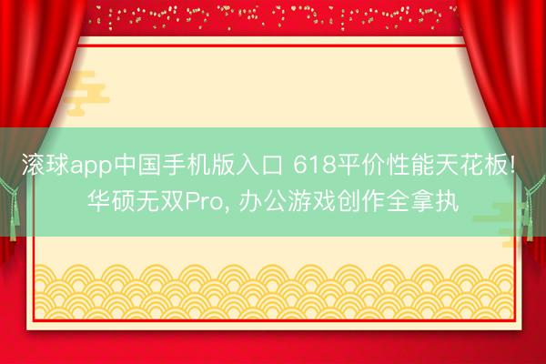滚球app中国手机版入口 618平价性能天花板! 华硕无双Pro， 办公游戏创作全拿执