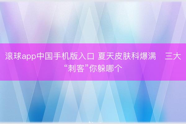 滚球app中国手机版入口 夏天皮肤科爆满　三大“刺客”你躲哪个