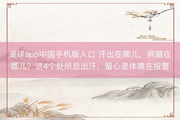 滚球app中国手机版入口 汗出在哪儿，病藏在哪儿？这4个处所总出汗，留心是体魄在报警