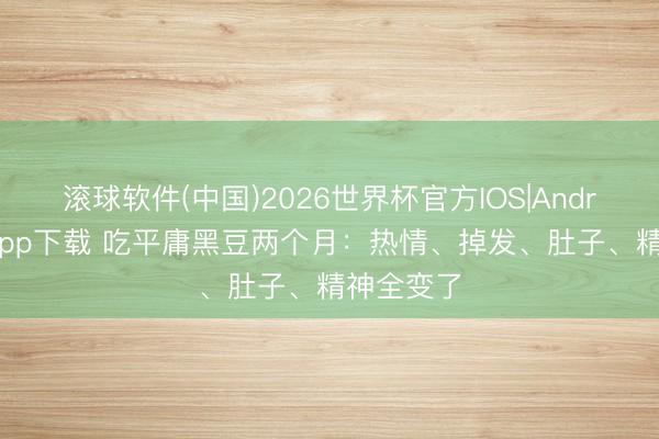 滚球软件(中国)2026世界杯官方IOS|Android手机app下载 吃平庸黑豆两个月：热情、掉发、肚子、精神全变了
