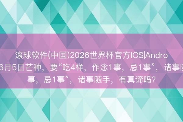 滚球软件(中国)2026世界杯官方IOS|Android手机app下载 6月5日芒种，要“吃4样，作念1事，忌1事”，诸事随手，有真谛吗？