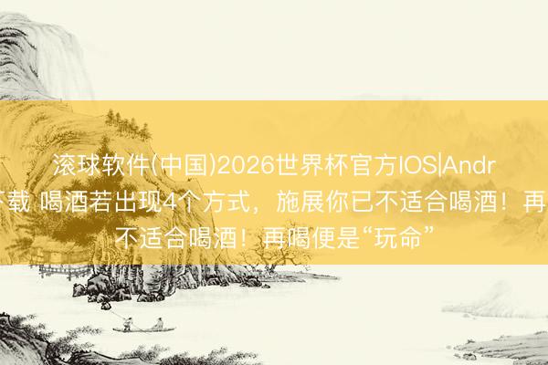 滚球软件(中国)2026世界杯官方IOS|Android手机app下载 喝酒若出现4个方式，施展你已不适合喝酒！再喝便是“玩命”