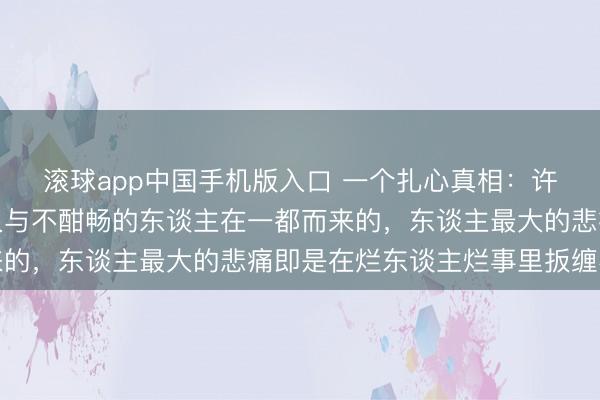 滚球app中国手机版入口 一个扎心真相：许多东谈主的病都是经久与不酣畅的东谈主在一都而来的，东谈主最大的悲痛即是在烂东谈主烂事里扳缠不清