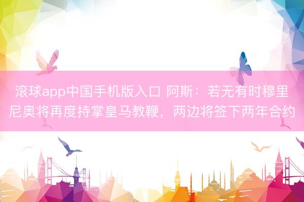 滚球app中国手机版入口 阿斯：若无有时穆里尼奥将再度持掌皇马教鞭，两边将签下两年合约