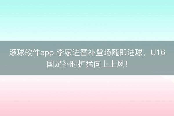 滚球软件app 李家进替补登场随即进球，U16国足补时扩猛向上上风！