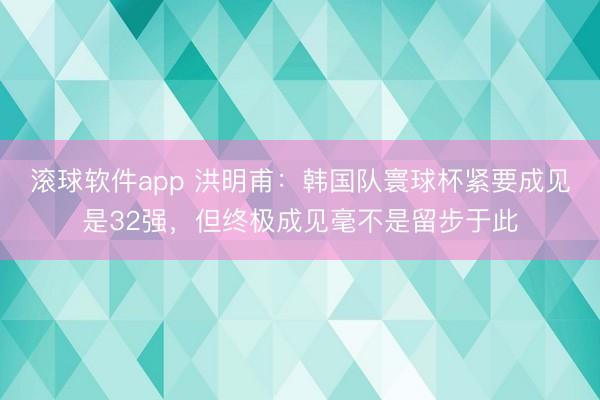 滚球软件app 洪明甫:韩国队寰球杯紧要成见是32强,但终极成见毫不是留步于此