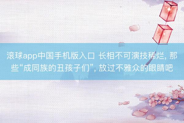 滚球app中国手机版入口 长相不可演技稀烂， 那些“成同族的丑孩子们”， 放过不雅众的眼睛吧