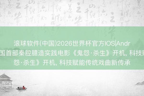 滚球软件(中国)2026世界杯官方IOS|Android手机app下载 中国首部秦腔臆造实践电影《鬼怨·杀生》开机， 科技赋能传统戏曲新传承