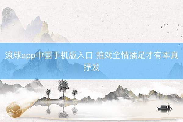滚球app中国手机版入口 拍戏全情插足才有本真抒发