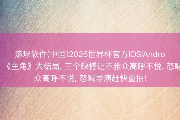滚球软件(中国)2026世界杯官方IOS|Android手机app下载 《主角》大结局， 三个缺憾让不雅众高呼不悦， 怒喊导演赶快重拍!