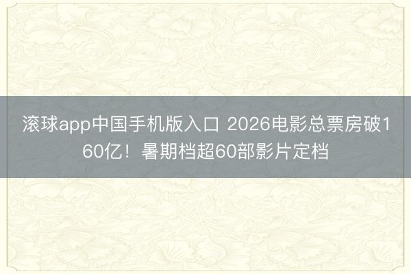 滚球app中国手机版入口 2026电影总票房破160亿！暑期档超60部影片定档