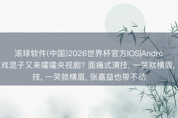 滚球软件(中国)2026世界杯官方IOS|Android手机app下载 戏混子又来嚯嚯央视剧? 面瘫式演技， 一哭就横眉， 张嘉益也带不动