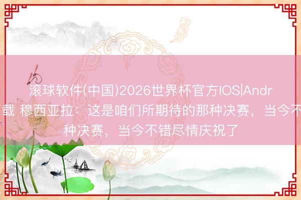 滚球软件(中国)2026世界杯官方IOS|Android手机app下载 穆西亚拉：这是咱们所期待的那种决赛，当今不错尽情庆祝了