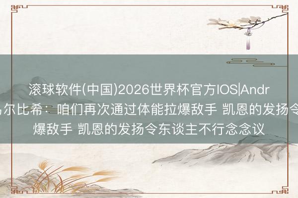 滚球软件(中国)2026世界杯官方IOS|Android手机app下载 乌尔比希：咱们再次通过体能拉爆敌手 凯恩的发扬令东谈主不行念念议