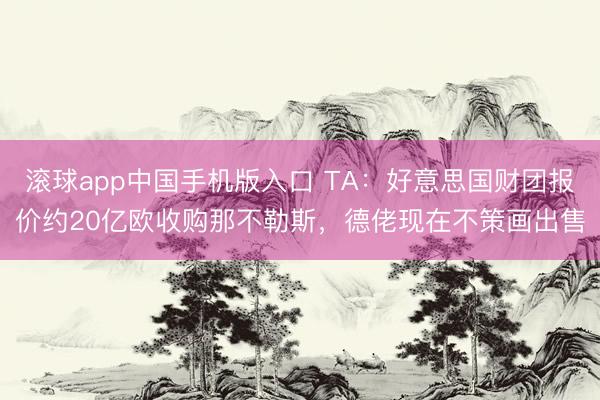 滚球app中国手机版入口 TA：好意思国财团报价约20亿欧收购那不勒斯，德佬现在不策画出售