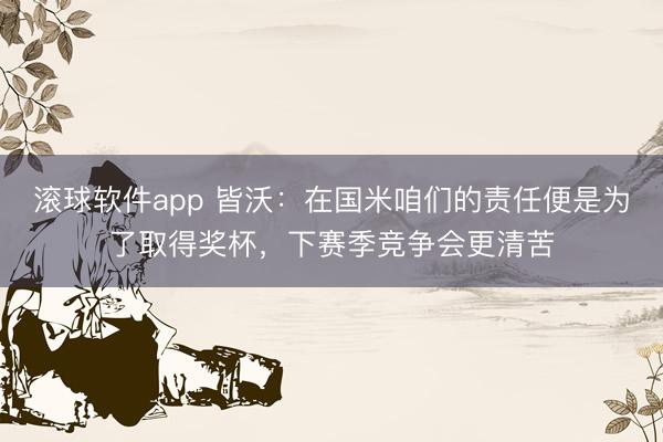 滚球软件app 皆沃:在国米咱们的责任便是为了取得奖杯,下赛季竞争会更清苦