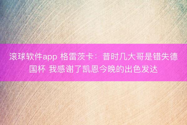 滚球软件app 格雷茨卡：昔时几大哥是错失德国杯 我感谢了凯恩今晚的出色发达